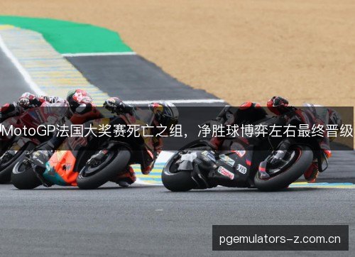 MotoGP法国大奖赛死亡之组，净胜球博弈左右最终晋级